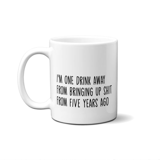 I'm One Drink Away From Bringing Up Shit From 5 Years Ago Quote Mug